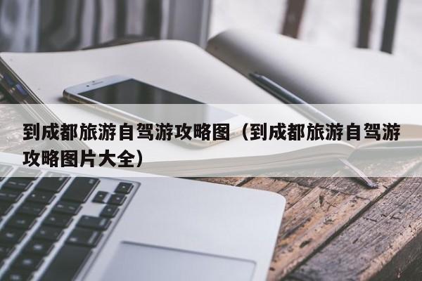 到成都旅游自驾游攻略图（到成都旅游自驾游攻略图片大全）