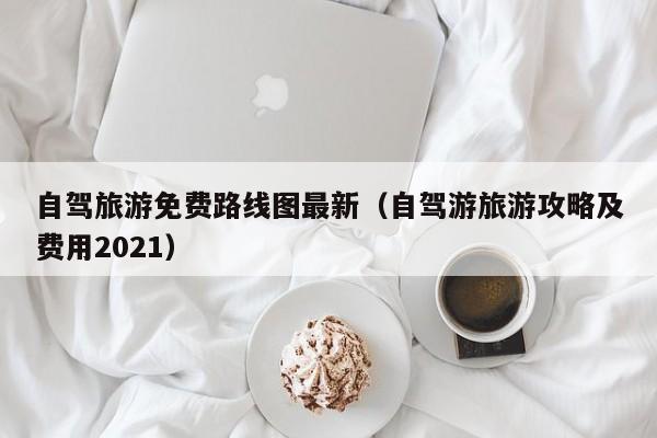 自驾旅游免费路线图最新（自驾游旅游攻略及费用2021）