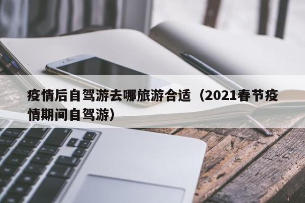 疫情后自驾游去哪旅游合适（2021春节疫情期间自驾游）