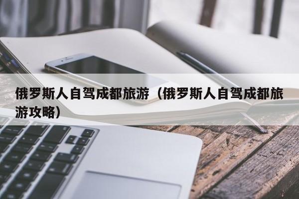 俄罗斯人自驾成都旅游（俄罗斯人自驾成都旅游攻略）