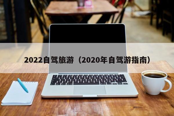 2022自驾旅游（2020年自驾游指南）