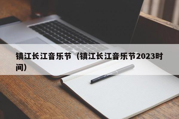 镇江长江音乐节（镇江长江音乐节2023时间）