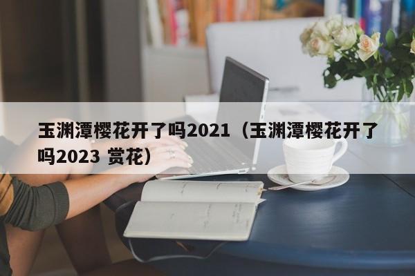 玉渊潭樱花开了吗2021（玉渊潭樱花开了吗2023 赏花）