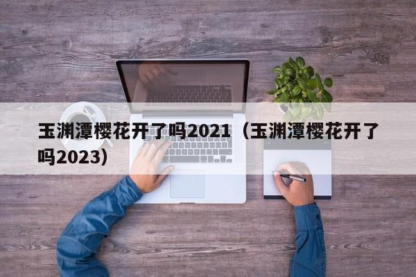 玉渊潭樱花开了吗2021（玉渊潭樱花开了吗2023）