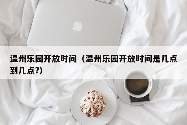 温州乐园开放时间（温州乐园开放时间是几点到几点?）