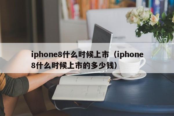 iphone8什么时候上市（iphone8什么时候上市的多少钱）