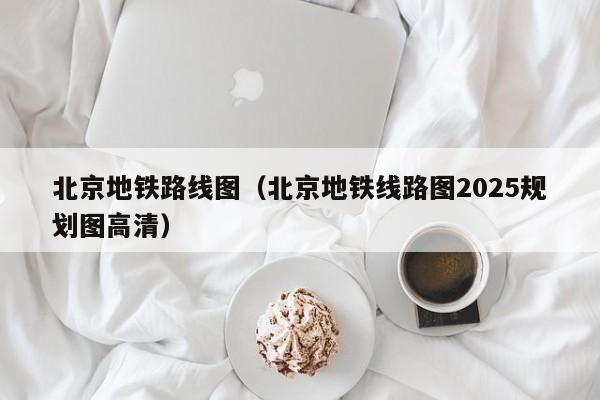 北京地铁路线图（北京地铁线路图2025规划图高清）