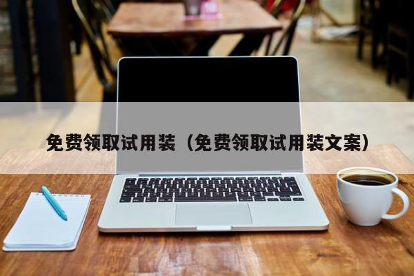 免费领取试用装（免费领取试用装文案）