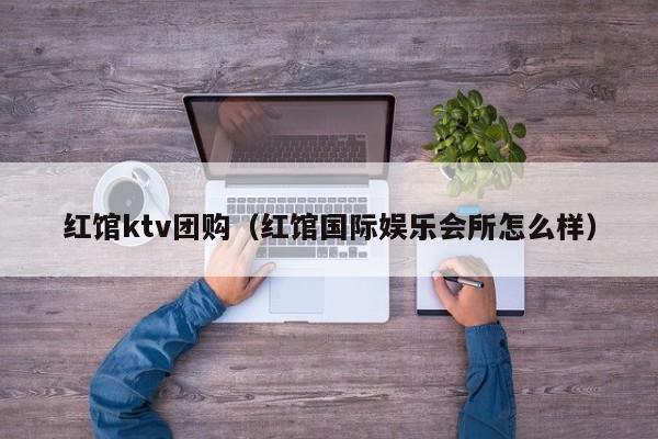 红馆ktv团购（红馆国际娱乐会所怎么样）