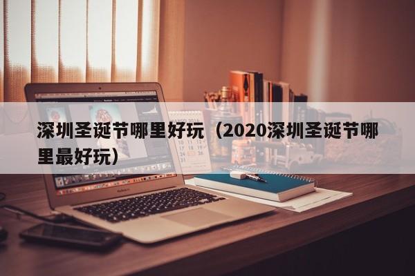 深圳圣诞节哪里好玩（2020深圳圣诞节哪里最好玩）