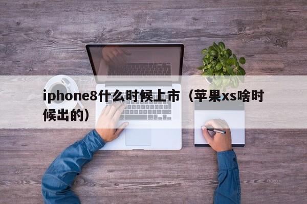 iphone8什么时候上市（苹果xs啥时候出的）