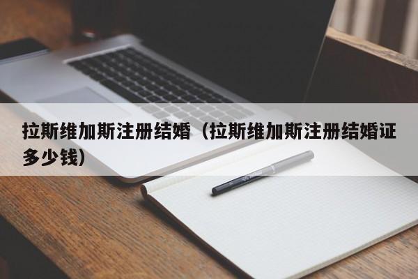 拉斯维加斯注册结婚（拉斯维加斯注册结婚证多少钱）