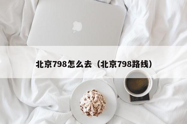 北京798怎么去（北京798路线）