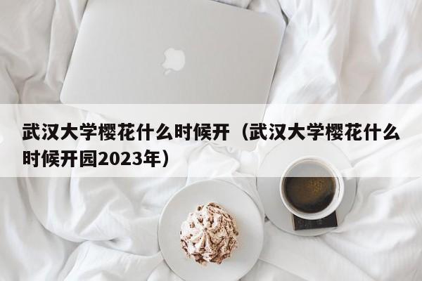 武汉大学樱花什么时候开（武汉大学樱花什么时候开园2023年）