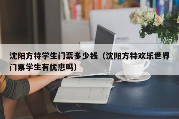 沈阳方特学生门票多少钱（沈阳方特欢乐世界门票学生有优惠吗）