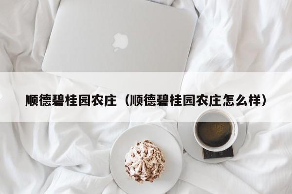 顺德碧桂园农庄（顺德碧桂园农庄怎么样）