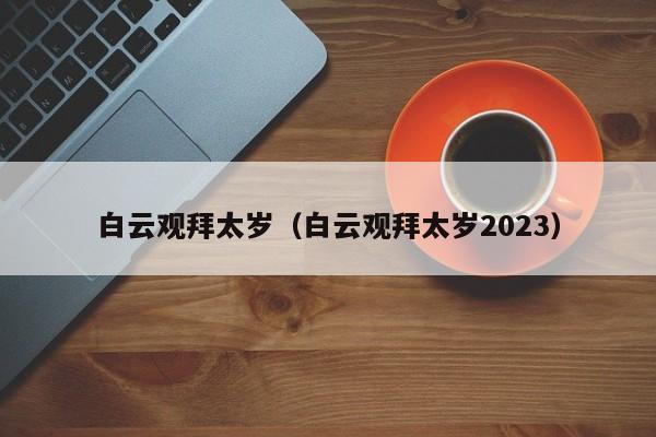 白云观拜太岁（白云观拜太岁2023）