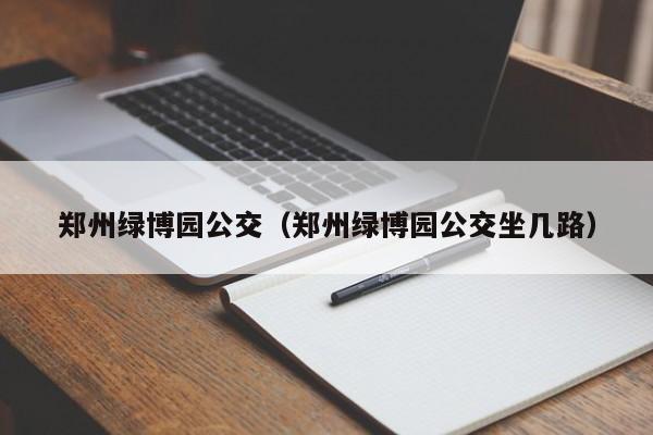 郑州绿博园公交（郑州绿博园公交坐几路）