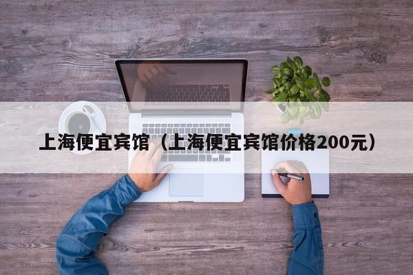 上海便宜宾馆（上海便宜宾馆价格200元）