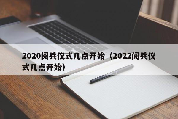 2020阅兵仪式几点开始（2022阅兵仪式几点开始）