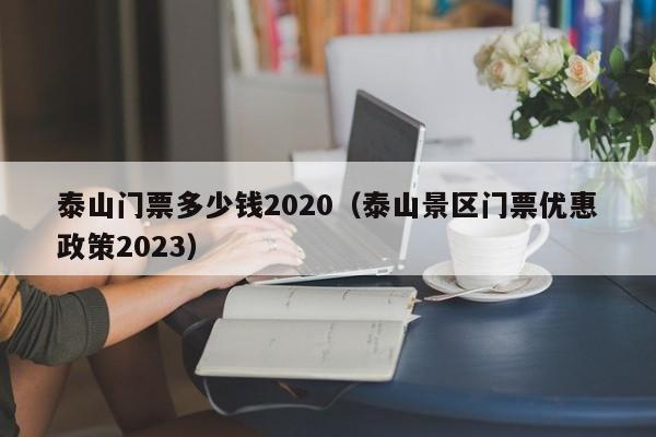 泰山门票多少钱2020（泰山景区门票优惠政策2023）