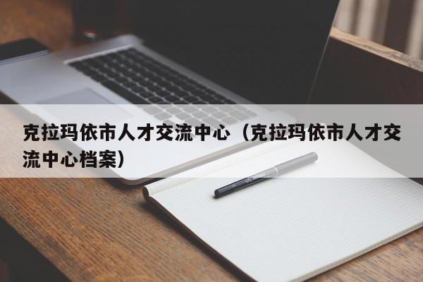 克拉玛依市人才交流中心（克拉玛依市人才交流中心档案）