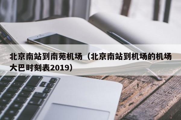 北京南站到南苑机场（北京南站到机场的机场大巴时刻表2019）