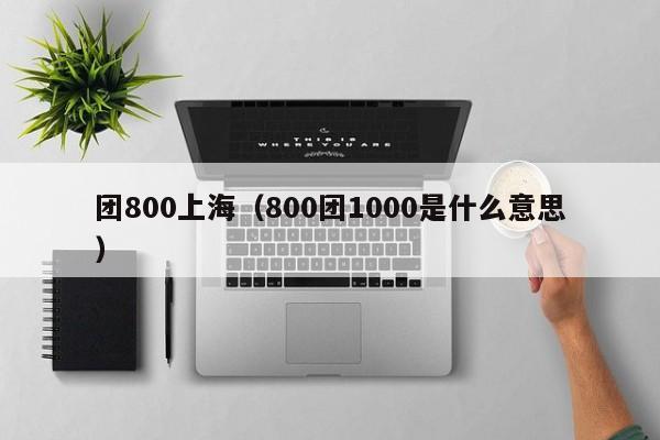 团800上海（800团1000是什么意思）