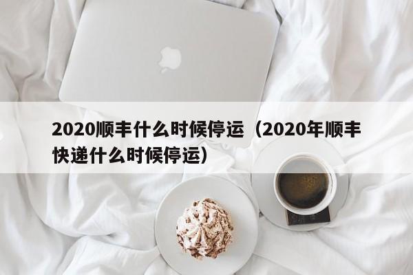 2020顺丰什么时候停运（2020年顺丰快递什么时候停运）