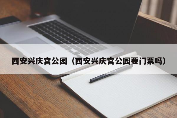 西安兴庆宫公园（西安兴庆宫公园要门票吗）