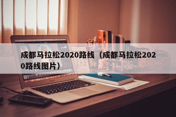 成都马拉松2020路线（成都马拉松2020路线图片）