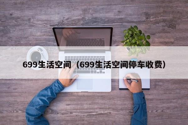 699生活空间（699生活空间停车收费）