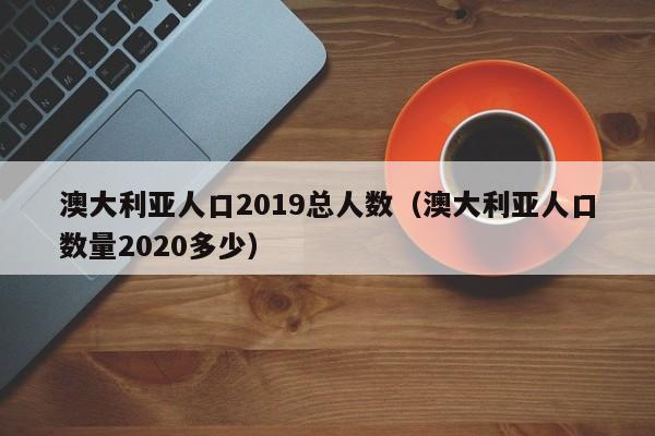 澳大利亚人口2019总人数（澳大利亚人口数量2020多少）