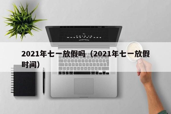 2021年七一放假吗（2021年七一放假时间）