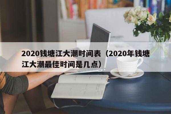 2020钱塘江大潮时间表（2020年钱塘江大潮最佳时间是几点）