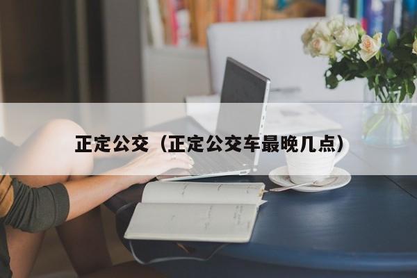 正定公交（正定公交车最晚几点）