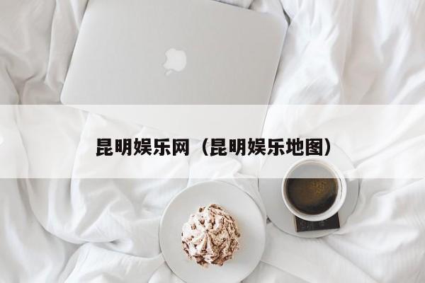 昆明娱乐网（昆明娱乐地图）