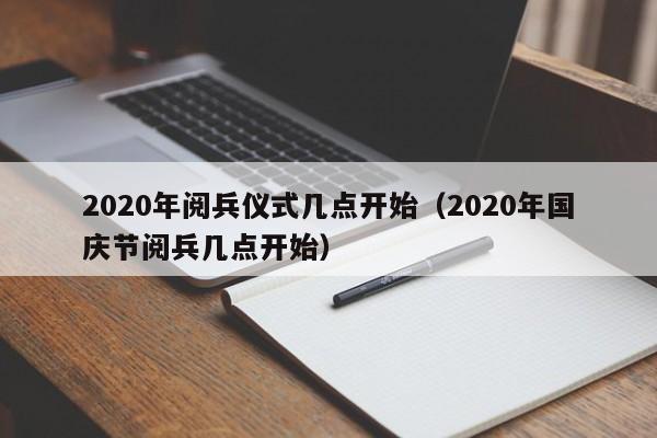 2020年阅兵仪式几点开始（2020年国庆节阅兵几点开始）