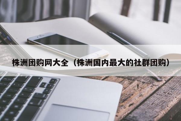 株洲团购网大全（株洲国内最大的社群团购）