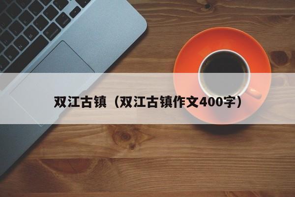 双江古镇（双江古镇作文400字）