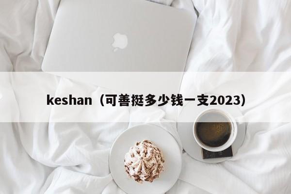 keshan（可善挺多少钱一支2023）