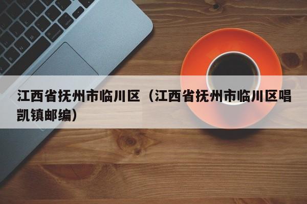 江西省抚州市临川区（江西省抚州市临川区唱凯镇邮编）