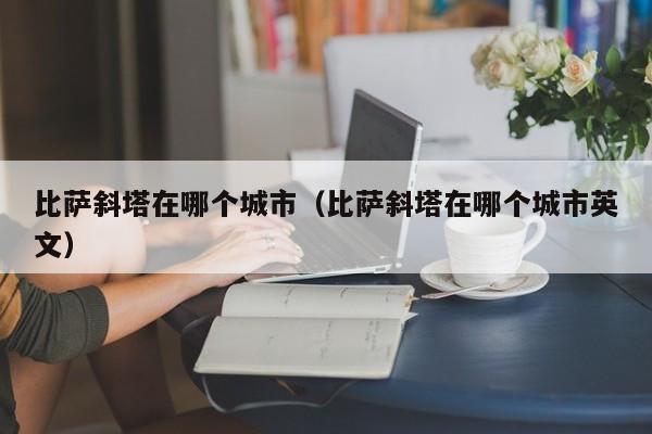 比萨斜塔在哪个城市（比萨斜塔在哪个城市英文）