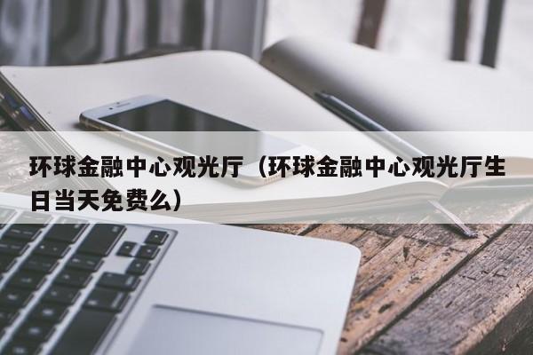 环球金融中心观光厅（环球金融中心观光厅生日当天免费么）