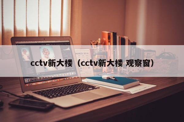 cctv新大楼（cctv新大楼 观察窗）