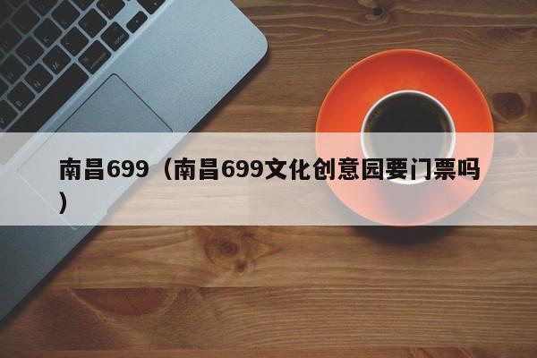 南昌699（南昌699文化创意园要门票吗）