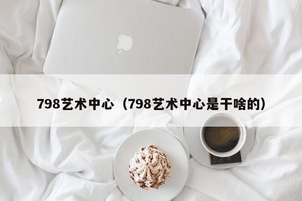 798艺术中心（798艺术中心是干啥的）