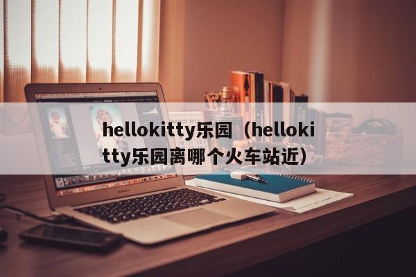 hellokitty乐园（hellokitty乐园离哪个火车站近）