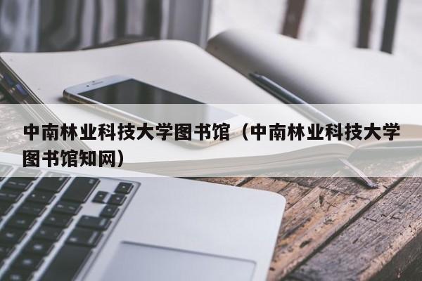 中南林业科技大学图书馆（中南林业科技大学图书馆知网）