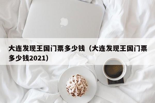 大连发现王国门票多少钱（大连发现王国门票多少钱2021）